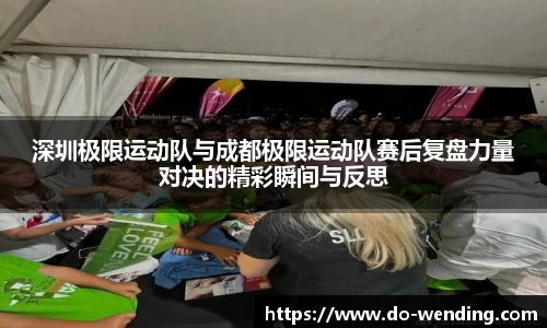 深圳极限运动队与成都极限运动队赛后复盘力量对决的精彩瞬间与反思
