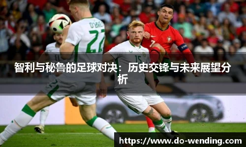 智利与秘鲁的足球对决:历史交锋与未来展望分析