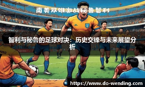 智利与秘鲁的足球对决:历史交锋与未来展望分析